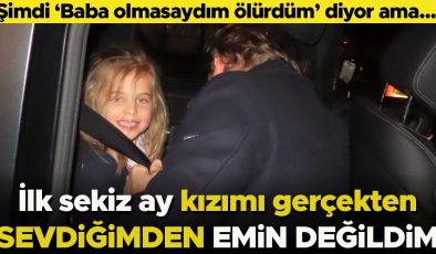 Şimdi ‘Baba olmasaydım ölürdüm’ diyor ama… ‘İlk sekiz ay kızımı gerçekten sevdiğimden emin değildim’