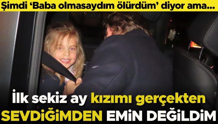 Şimdi ‘Baba olmasaydım ölürdüm’ diyor ama… ‘İlk sekiz ay kızımı gerçekten sevdiğimden emin değildim’